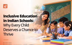 Inclusive Education in Indian Schools: Why Every Child Deserves a Chance to Thrive